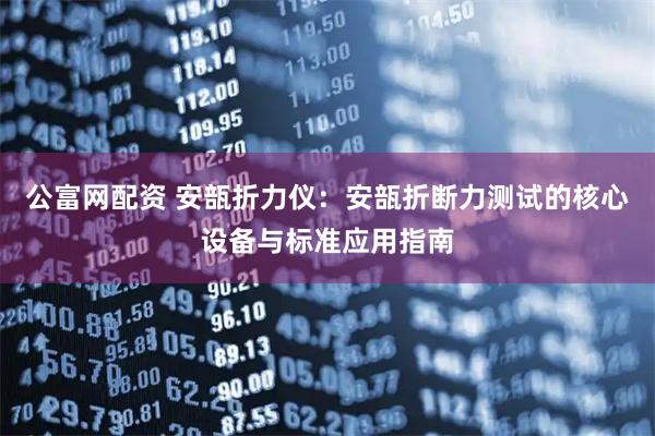 公富网配资 安瓿折力仪：安瓿折断力测试的核心设备与标准应用指南