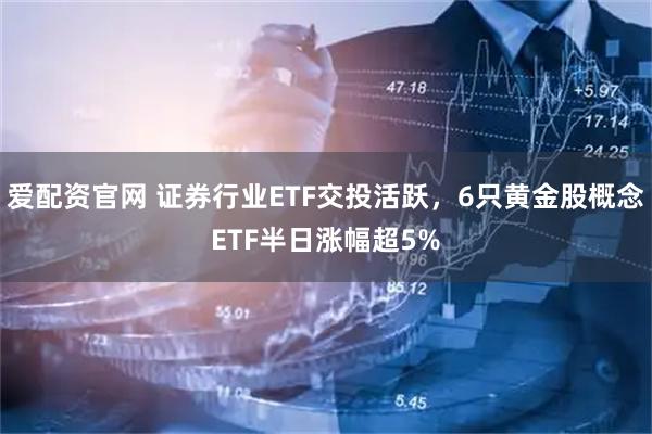 爱配资官网 证券行业ETF交投活跃，6只黄金股概念ETF半日涨幅超5%