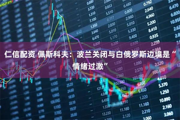 仁信配资 佩斯科夫：波兰关闭与白俄罗斯边境是“情绪过激”