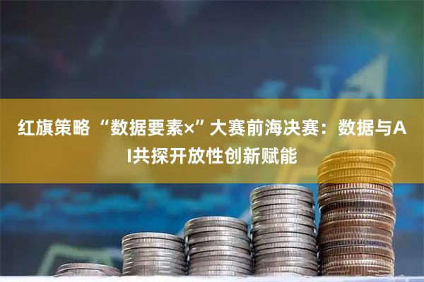 红旗策略 “数据要素×”大赛前海决赛：数据与AI共探开放性创新赋能