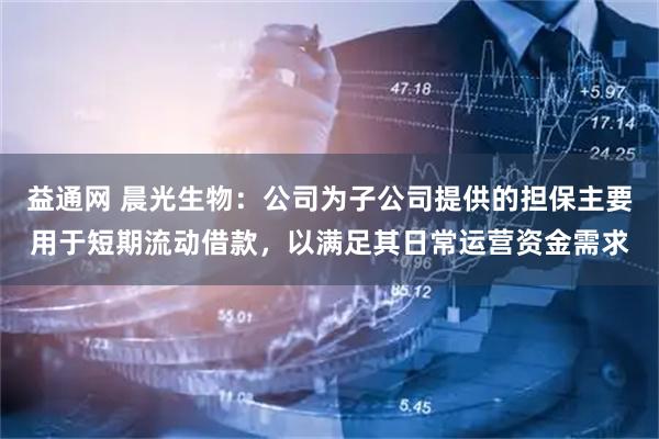 益通网 晨光生物：公司为子公司提供的担保主要用于短期流动借款，以满足其日常运营资金需求
