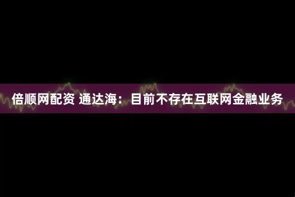 倍顺网配资 通达海：目前不存在互联网金融业务