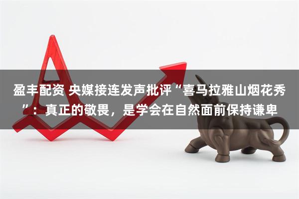 盈丰配资 央媒接连发声批评“喜马拉雅山烟花秀”：真正的敬畏，是学会在自然面前保持谦卑