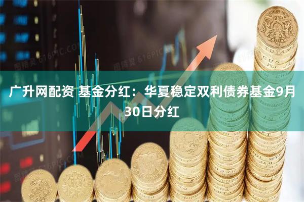广升网配资 基金分红：华夏稳定双利债券基金9月30日分红