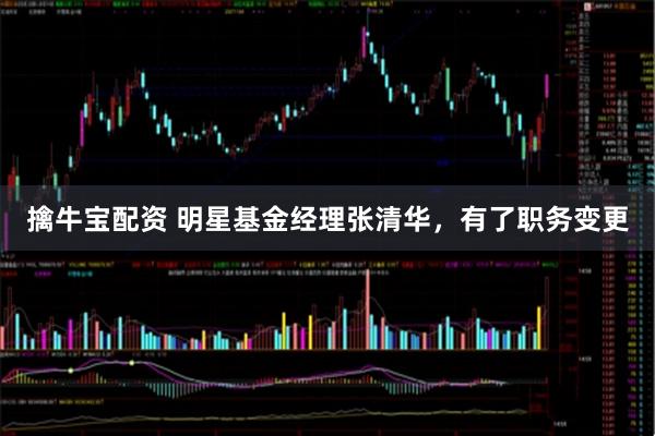 擒牛宝配资 明星基金经理张清华，有了职务变更