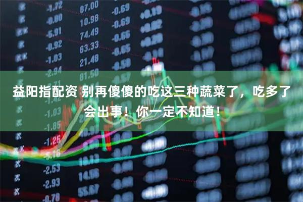益阳指配资 别再傻傻的吃这三种蔬菜了，吃多了会出事！你一定不知道！