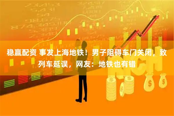 稳赢配资 事发上海地铁！男子阻碍车门关闭，致列车延误，网友：地铁也有错