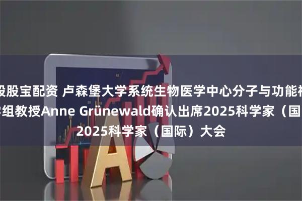 股股宝配资 卢森堡大学系统生物医学中心分子与功能神经生物学组教授Anne Grünewald确认出席2025科学家（国际）大会
