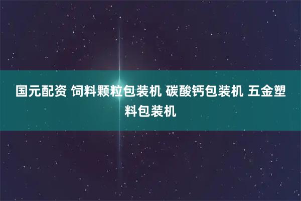 国元配资 饲料颗粒包装机 碳酸钙包装机 五金塑料包装机
