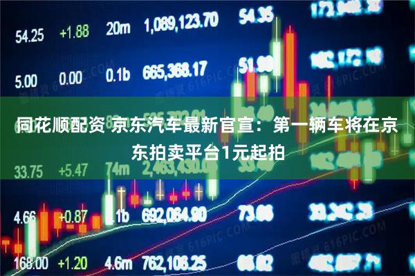 同花顺配资 京东汽车最新官宣：第一辆车将在京东拍卖平台1元起拍
