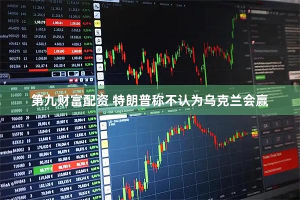 第九财富配资 特朗普称不认为乌克兰会赢