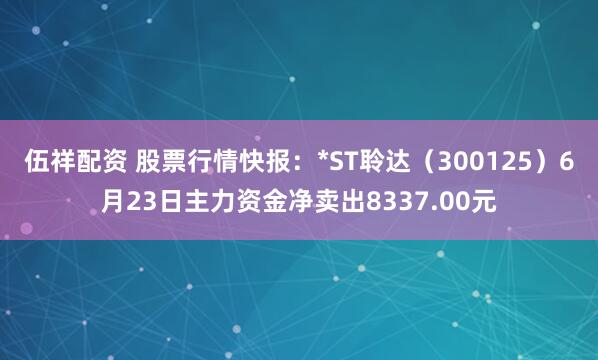 伍祥配资 股票行情快报：*ST聆达（300125）6月23日主力资金净卖出8337.00元