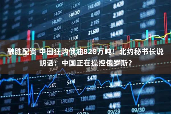 融胜配资 中国狂购俄油828万吨！北约秘书长说胡话：中国正在操控俄罗斯？