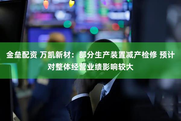 金垒配资 万凯新材：部分生产装置减产检修 预计对整体经营业绩影响较大