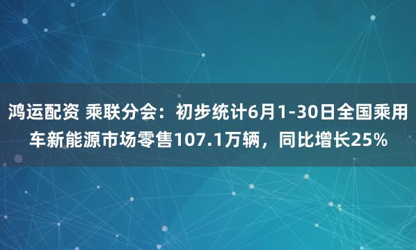 鸿运配资 乘联分会：初步统计6月1-30日全国乘用车新能源市场零售107.1万辆，同比增长25%