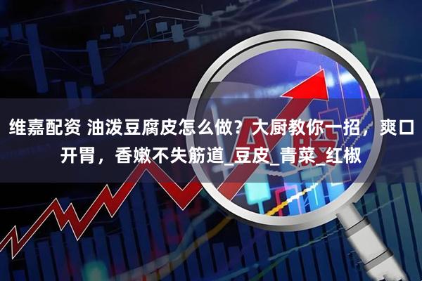 维嘉配资 油泼豆腐皮怎么做？大厨教你一招，爽口开胃，香嫩不失筋道_豆皮_青菜_红椒