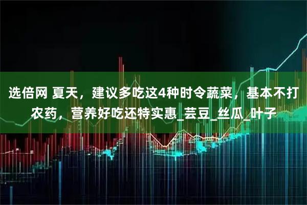 选倍网 夏天，建议多吃这4种时令蔬菜，基本不打农药，营养好吃还特实惠_芸豆_丝瓜_叶子