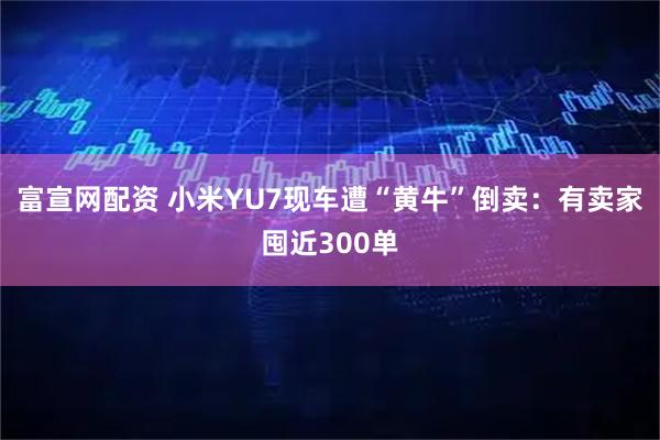 富宣网配资 小米YU7现车遭“黄牛”倒卖：有卖家囤近300单