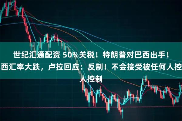 世纪汇通配资 50%关税！特朗普对巴西出手！巴西汇率大跌，卢拉回应：反制！不会接受被任何人控制
