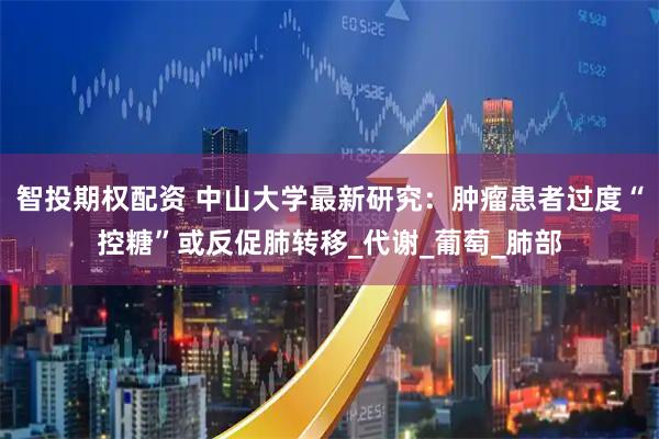 智投期权配资 中山大学最新研究：肿瘤患者过度“控糖”或反促肺转移_代谢_葡萄_肺部