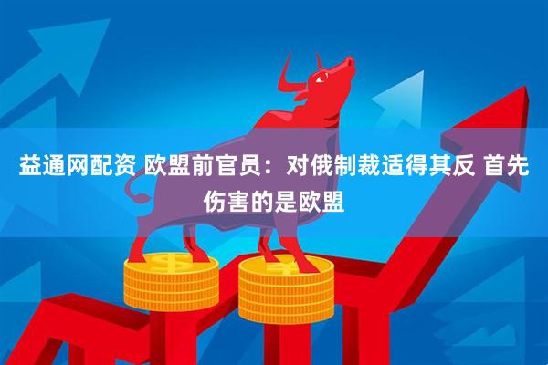 益通网配资 欧盟前官员：对俄制裁适得其反 首先伤害的是欧盟