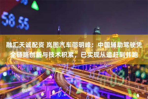 融汇天诚配资 岚图汽车邵明峰：中国辅助驾驶凭全链路创新与技术积累，已实现从追赶到并跑