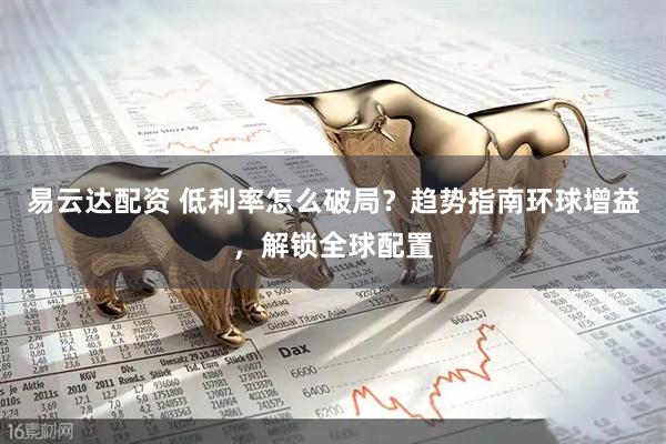 易云达配资 低利率怎么破局？趋势指南环球增益，解锁全球配置
