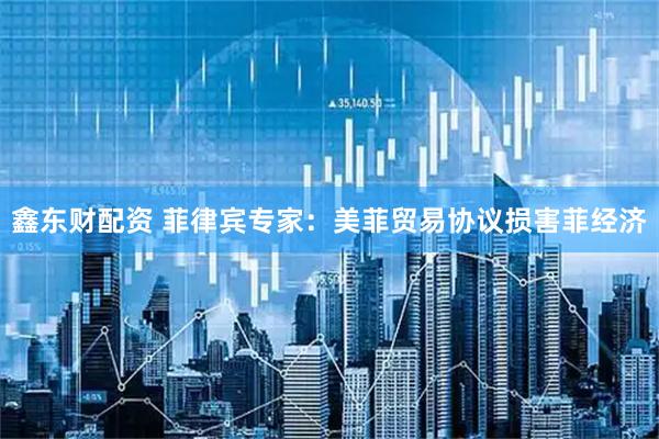 鑫东财配资 菲律宾专家：美菲贸易协议损害菲经济