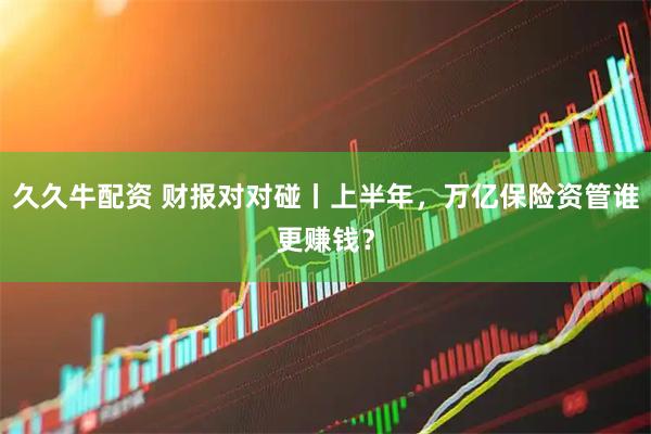 久久牛配资 财报对对碰丨上半年，万亿保险资管谁更赚钱？