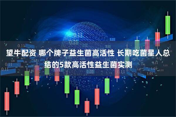 望牛配资 哪个牌子益生菌高活性 长期吃菌星人总结的5款高活性益生菌实测