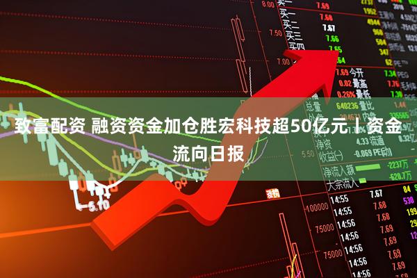 致富配资 融资资金加仓胜宏科技超50亿元丨资金流向日报