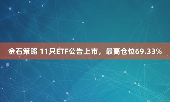 金石策略 11只ETF公告上市，最高仓位69.33%