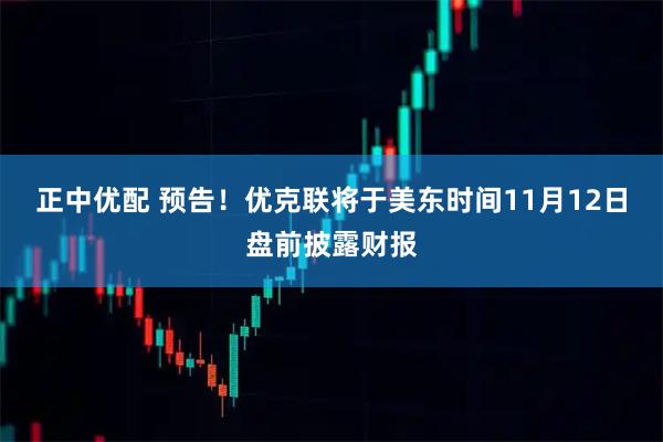 正中优配 预告！优克联将于美东时间11月12日盘前披露财报