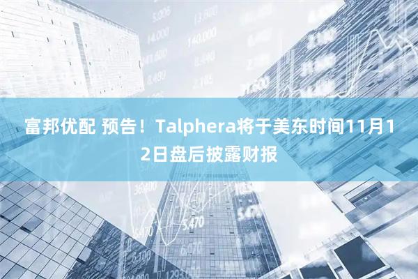 富邦优配 预告！Talphera将于美东时间11月12日盘后披露财报