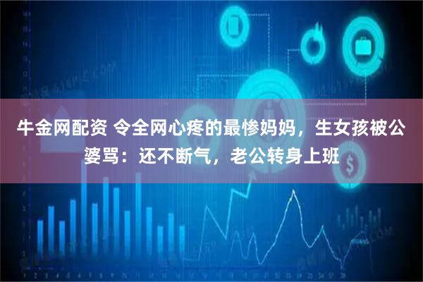 牛金网配资 令全网心疼的最惨妈妈，生女孩被公婆骂：还不断气，老公转身上班