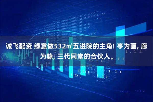 诚飞配资 绿意做532㎡五进院的主角! 亭为画, 廊为脉, 三代同堂的合伙人。