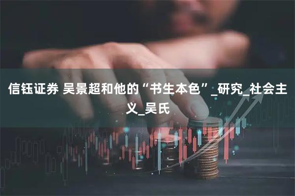 信钰证券 吴景超和他的“书生本色”_研究_社会主义_吴氏
