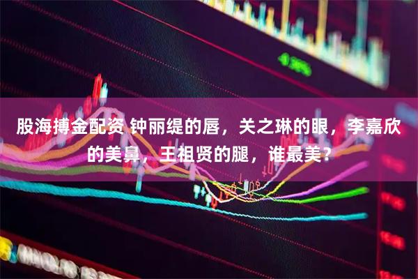 股海搏金配资 钟丽缇的唇，关之琳的眼，李嘉欣的美鼻，王祖贤的腿，谁最美？