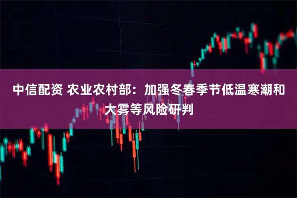 中信配资 农业农村部：加强冬春季节低温寒潮和大雾等风险研判