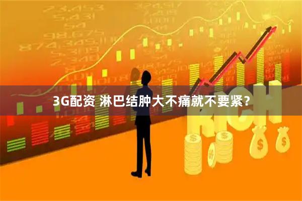3G配资 淋巴结肿大不痛就不要紧？