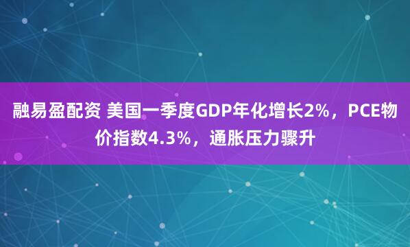 融易盈配资 美国一季度GDP年化增长2%，PCE物价指数4.3%，通胀压力骤升