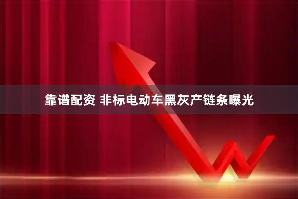 靠谱配资 非标电动车黑灰产链条曝光